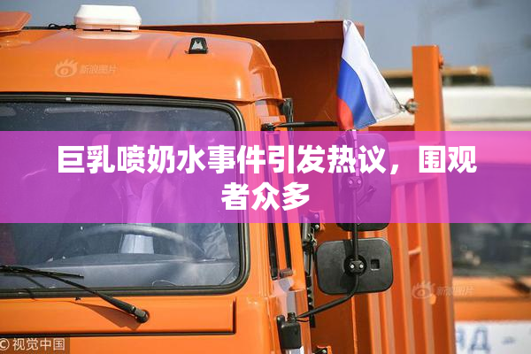 巨乳喷奶水事件引发热议，围观者众多