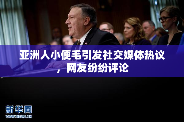 亚洲人小便毛引发社交媒体热议，网友纷纷评论