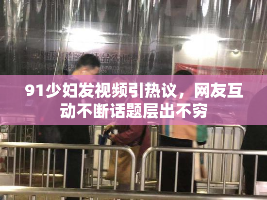 91少妇发视频引热议，网友互动不断话题层出不穷