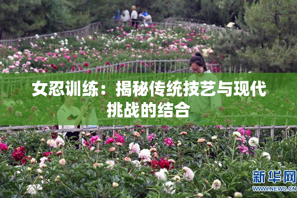 女忍训练：揭秘传统技艺与现代挑战的结合