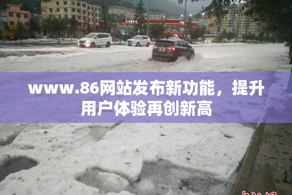 www.86网站发布新功能，提升用户体验再创新高