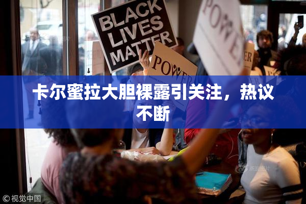 卡尔蜜拉大胆裸露引关注，热议不断