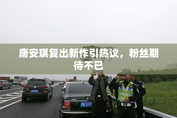 唐安琪复出新作引热议，粉丝期待不已