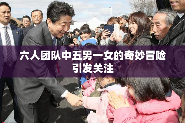 六人团队中五男一女的奇妙冒险引发关注