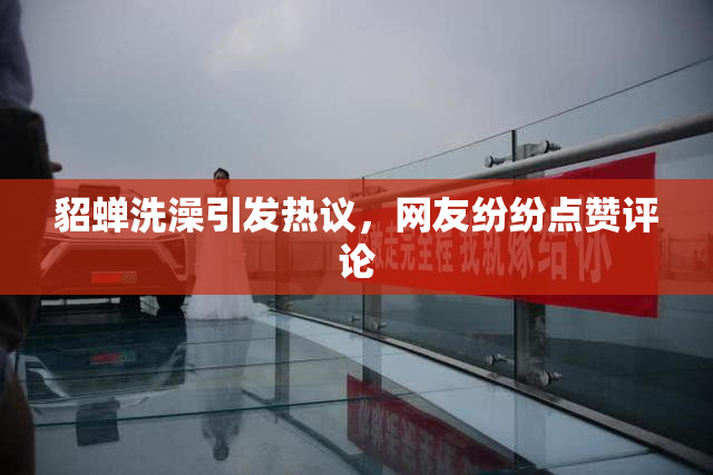 貂蝉洗澡引发热议，网友纷纷点赞评论