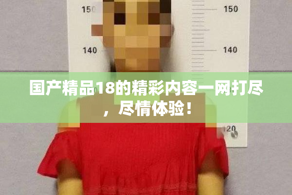 国产精品18的精彩内容一网打尽，尽情体验！