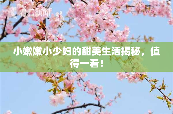小嫩嫩小少妇的甜美生活揭秘，值得一看！