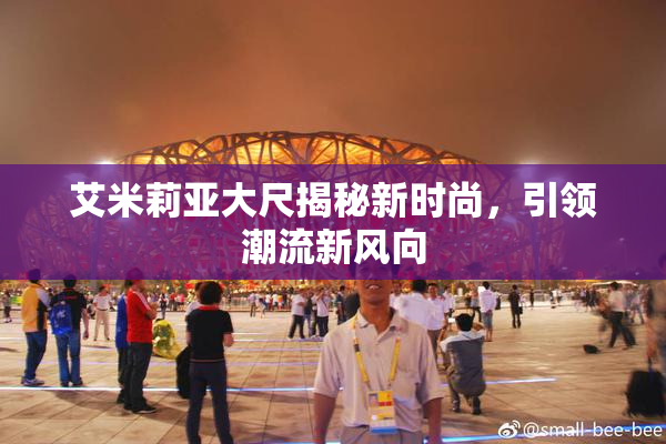 艾米莉亚大尺揭秘新时尚，引领潮流新风向