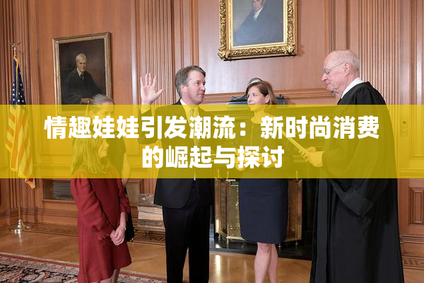 情趣娃娃引发潮流：新时尚消费的崛起与探讨