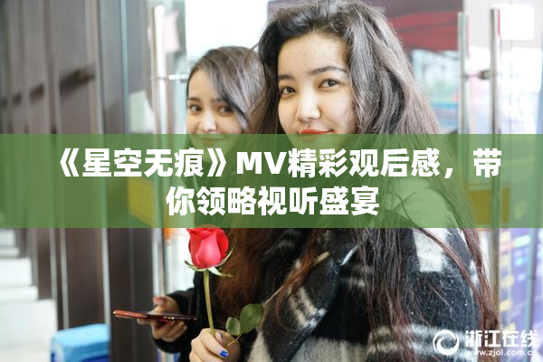 《星空无痕》MV精彩观后感，带你领略视听盛宴