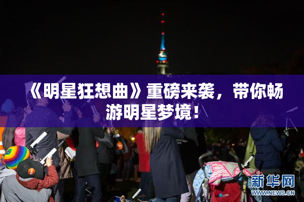 《明星狂想曲》重磅来袭，带你畅游明星梦境！