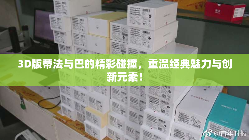 3D版蒂法与巴的精彩碰撞，重温经典魅力与创新元素！
