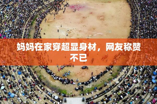 妈妈在家穿超显身材，网友称赞不已