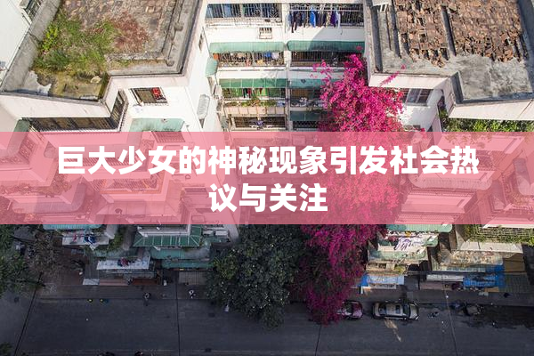 巨大少女的神秘现象引发社会热议与关注