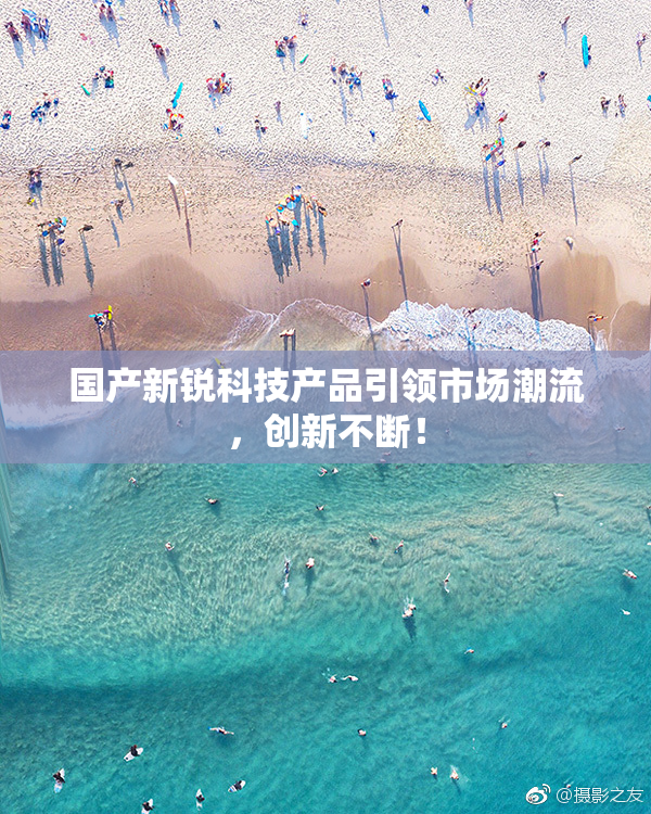 国产新锐科技产品引领市场潮流，创新不断！