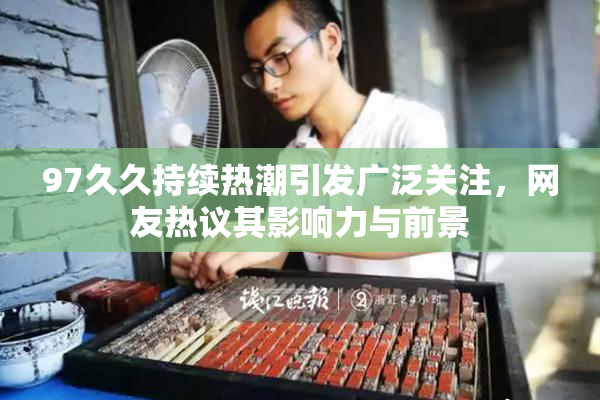 97久久持续热潮引发广泛关注，网友热议其影响力与前景