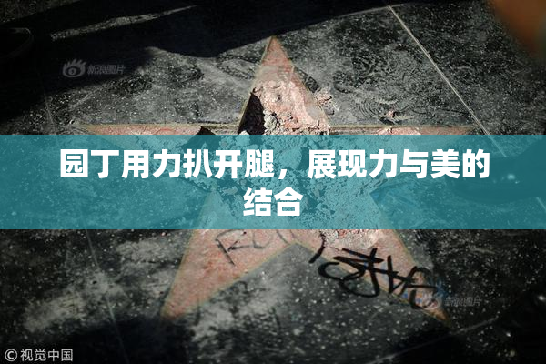 园丁用力扒开腿，展现力与美的结合