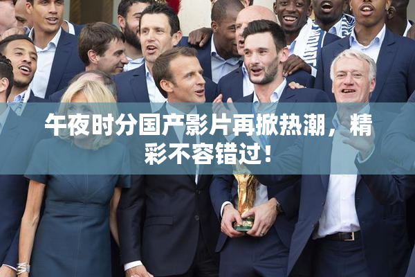 午夜时分国产影片再掀热潮，精彩不容错过！