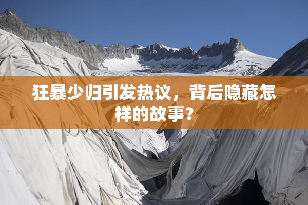 狂暴少归引发热议，背后隐藏怎样的故事？