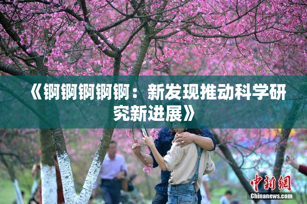 《锕锕锕锕锕：新发现推动科学研究新进展》