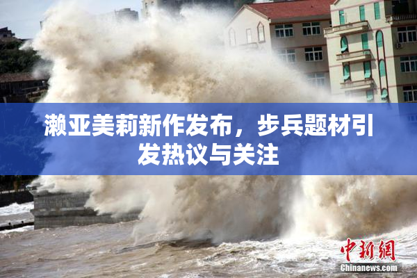 濑亚美莉新作发布，步兵题材引发热议与关注