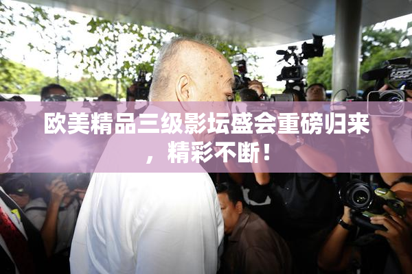 欧美精品三级影坛盛会重磅归来，精彩不断！