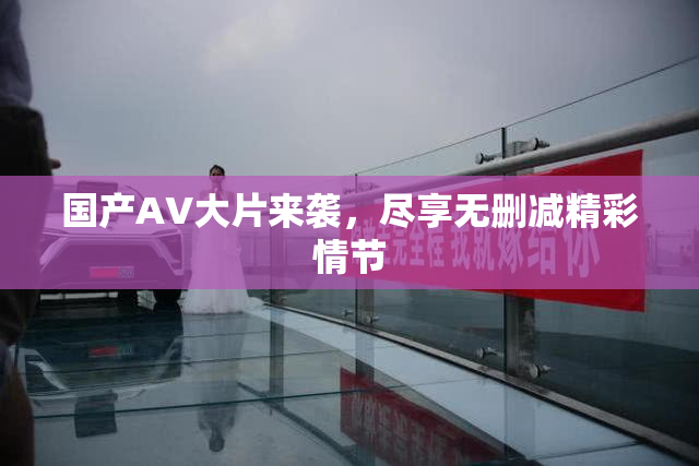 国产AV大片来袭，尽享无删减精彩情节