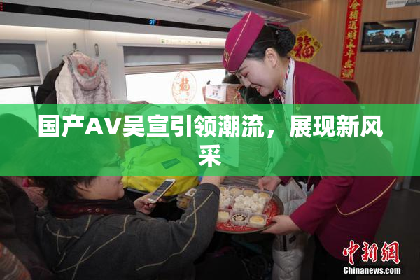 国产AV吴宣引领潮流，展现新风采