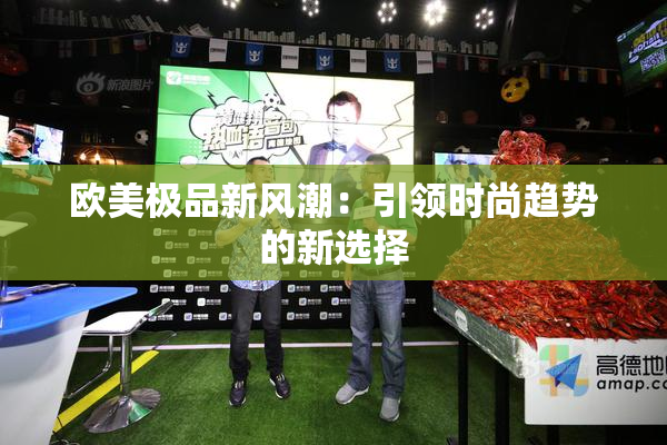欧美极品新风潮：引领时尚趋势的新选择
