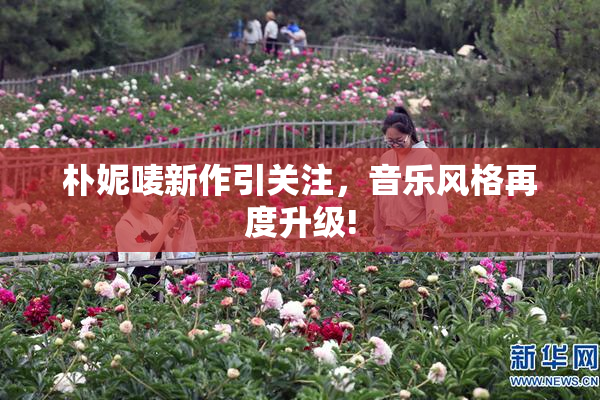 朴妮唛新作引关注，音乐风格再度升级!