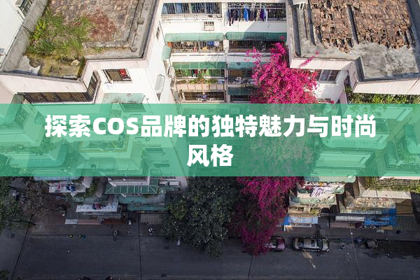 探索COS品牌的独特魅力与时尚风格
