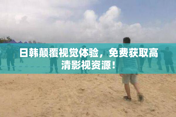 日韩颠覆视觉体验，免费获取高清影视资源！