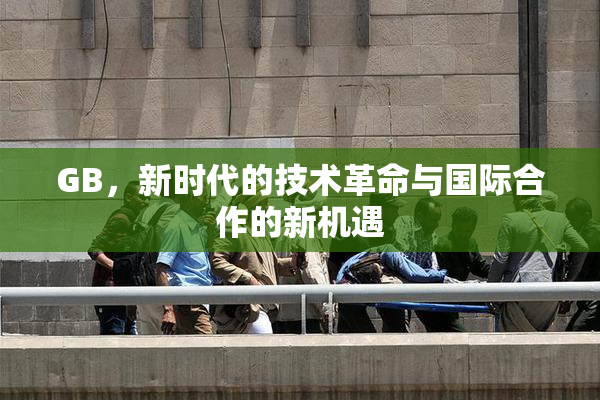 GB，新时代的技术革命与国际合作的新机遇