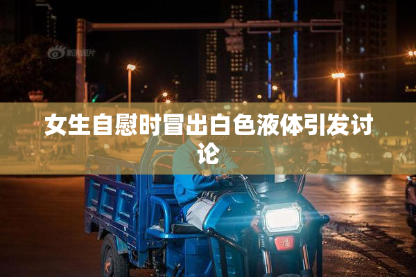 女生自慰时冒出白色液体引发讨论