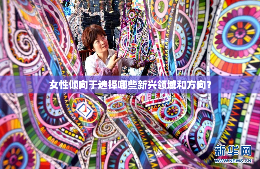 女性倾向于选择哪些新兴领域和方向？