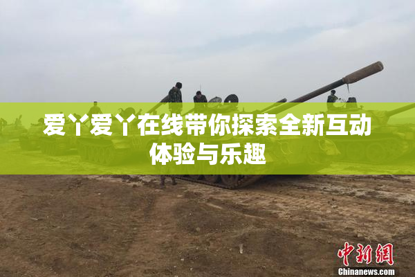 爱丫爱丫在线带你探索全新互动体验与乐趣