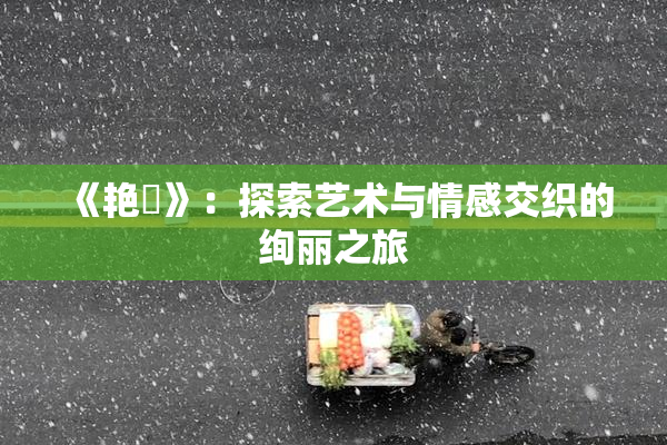 《艳鉧》：探索艺术与情感交织的绚丽之旅