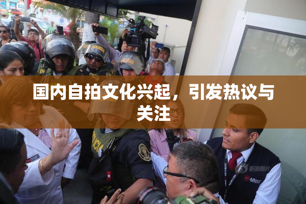 国内自拍文化兴起，引发热议与关注