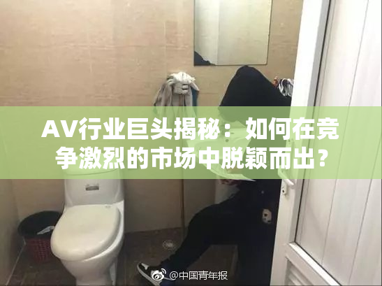 AV行业巨头揭秘：如何在竞争激烈的市场中脱颖而出？