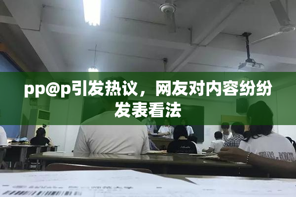 pp@p引发热议，网友对内容纷纷发表看法