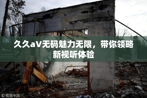 久久aV无码魅力无限，带你领略新视听体验