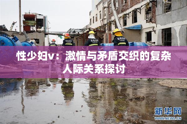 性少妇v：激情与矛盾交织的复杂人际关系探讨