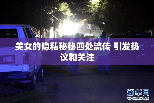 美女的隐私秘秘四处流传 引发热议和关注