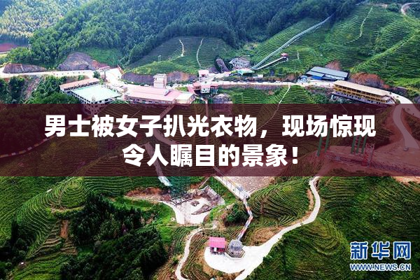 男士被女子扒光衣物，现场惊现令人瞩目的景象！