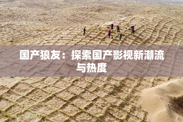 国产狼友：探索国产影视新潮流与热度