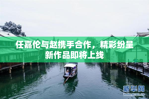 任嘉伦与赵携手合作，精彩纷呈新作品即将上线