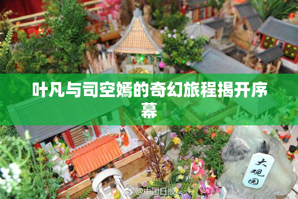 叶凡与司空嫣的奇幻旅程揭开序幕