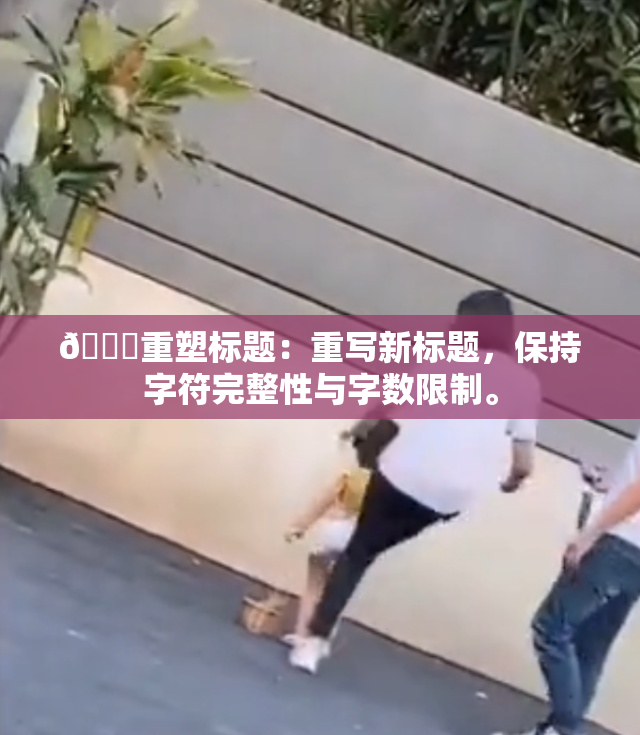 🔞重塑标题：重写新标题，保持字符完整性与字数限制。