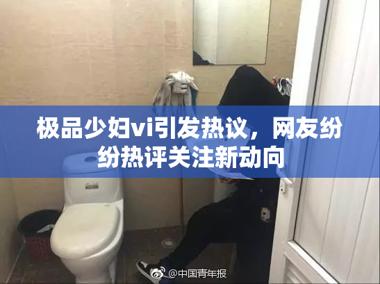 极品少妇vi引发热议，网友纷纷热评关注新动向
