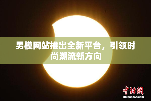 男模网站推出全新平台，引领时尚潮流新方向